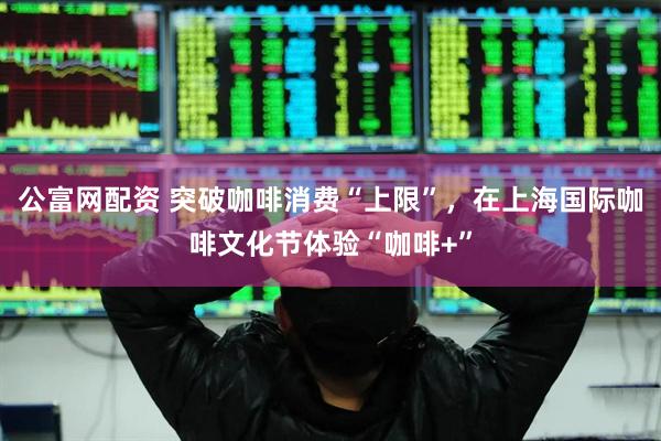 公富网配资 突破咖啡消费“上限”，在上海国际咖啡文化节体验“咖啡+”