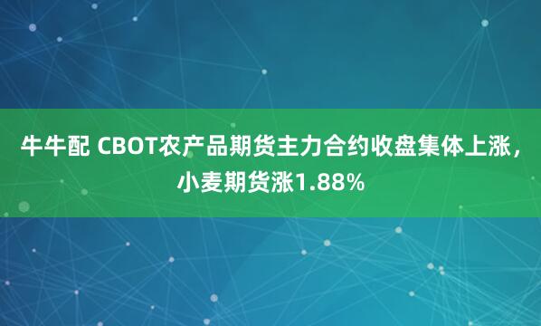 牛牛配 CBOT农产品期货主力合约收盘集体上涨，小麦期货涨1.88%