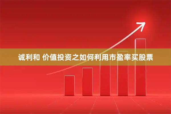 诚利和 价值投资之如何利用市盈率买股票