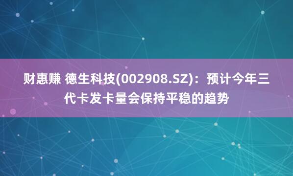 财惠赚 德生科技(002908.SZ)：预计今年三代卡发卡量会保持平稳的趋势