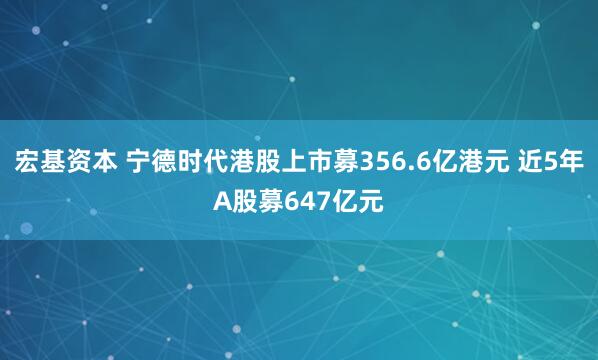 宏基资本 宁德时代港股上市募356.6亿港元 近5年A股募647亿元
