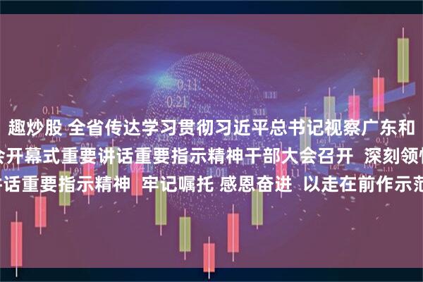 趣炒股 全省传达学习贯彻习近平总书记视察广东和出席第十五届全国运动会开幕式重要讲话重要指示精神干部大会召开  深刻领悟习近平总书记重要讲话重要指示精神  牢记嘱托 感恩奋进  以走在前作示范挑大梁的责任担当扎实推进中国式现代化的广东实践  黄坤明主持并讲话 孟凡利黄楚平林克庆出席