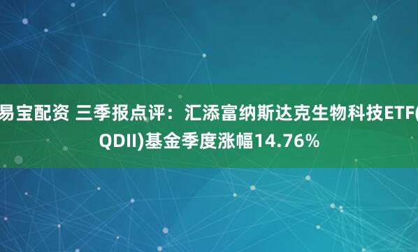 易宝配资 三季报点评：汇添富纳斯达克生物科技ETF(QDII)基金季度涨幅14.76%