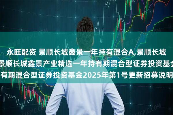 永旺配资 景顺长城鑫景一年持有混合A,景顺长城鑫景一年持有混合C: 景顺长城鑫景产业精选一年持有期混合型证券投资基金2025年第1号更新招募说明书