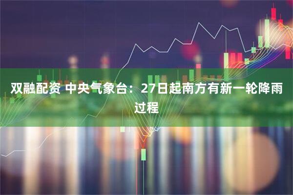 双融配资 中央气象台：27日起南方有新一轮降雨过程