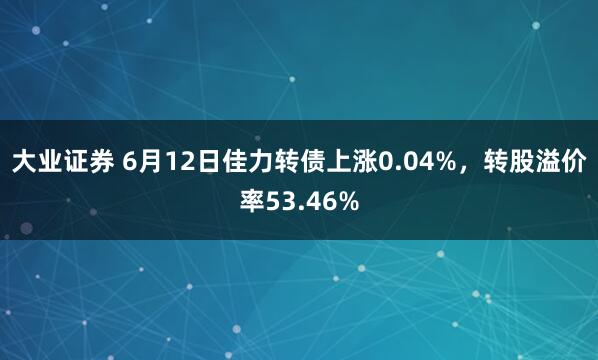 大业证券 6月12日佳力转债上涨0.04%，转股溢价率53.46%