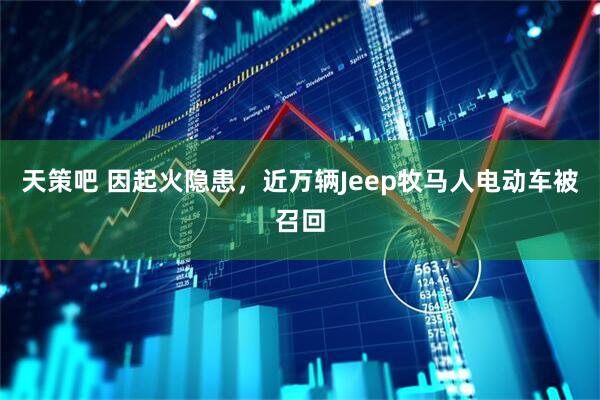 天策吧 因起火隐患，近万辆Jeep牧马人电动车被召回