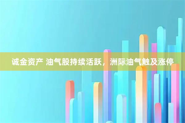 诚金资产 油气股持续活跃，洲际油气触及涨停