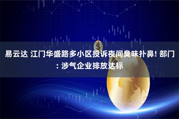 易云达 江门华盛路多小区投诉夜间臭味扑鼻! 部门: 涉气企业排放达标