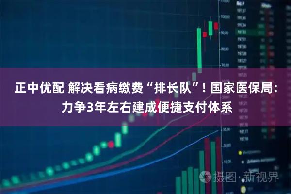 正中优配 解决看病缴费“排长队”! 国家医保局: 力争3年左右建成便捷支付体系