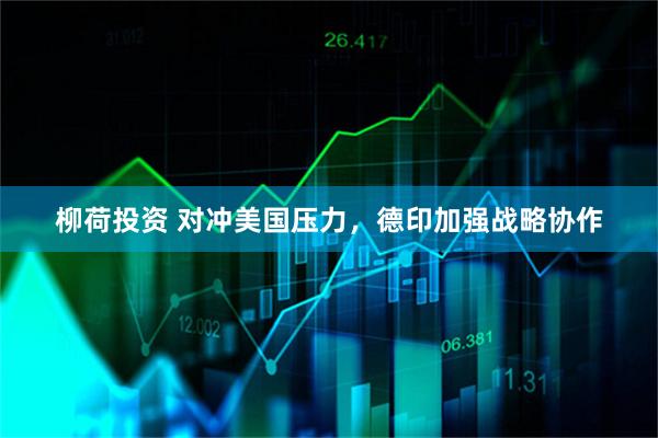 柳荷投资 对冲美国压力，德印加强战略协作