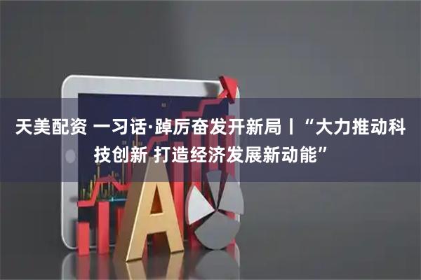 天美配资 一习话·踔厉奋发开新局丨“大力推动科技创新 打造经济发展新动能”