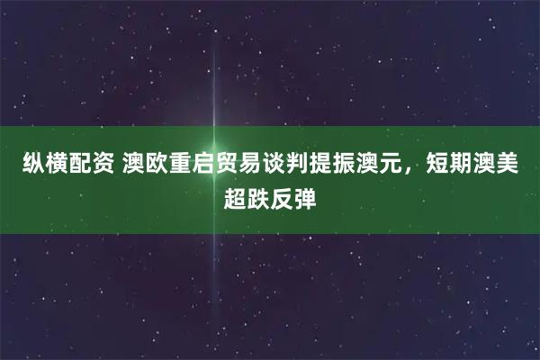 纵横配资 澳欧重启贸易谈判提振澳元，短期澳美超跌反弹