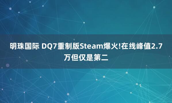 明珠国际 DQ7重制版Steam爆火!在线峰值2.7万但仅是第二
