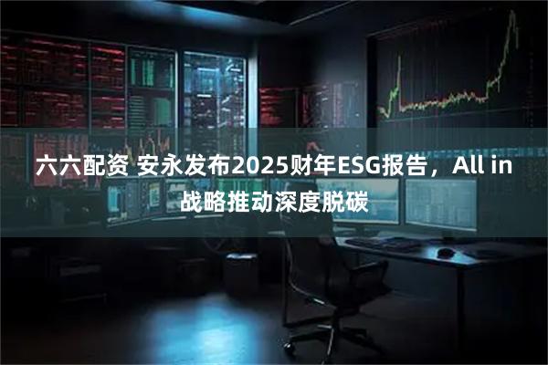 六六配资 安永发布2025财年ESG报告，All in战略推动深度脱碳