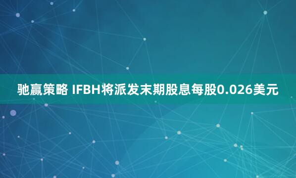 驰赢策略 IFBH将派发末期股息每股0.026美元