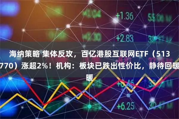 海纳策略 集体反攻，百亿港股互联网ETF（513770）涨超2%！机构：板块已跌出性价比，静待回暖