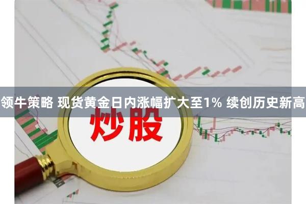 领牛策略 现货黄金日内涨幅扩大至1% 续创历史新高
