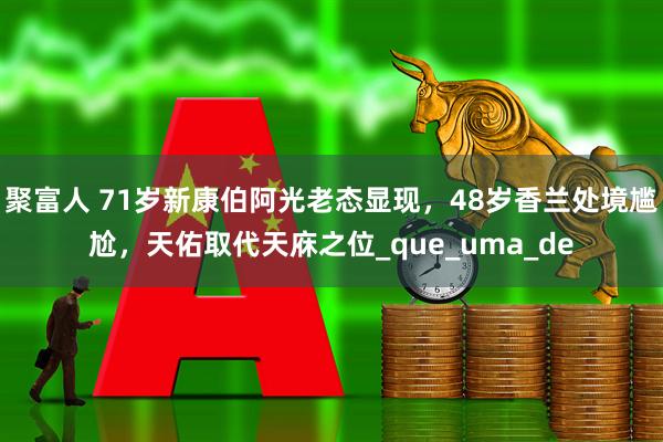 聚富人 71岁新康伯阿光老态显现，48岁香兰处境尴尬，天佑取代天庥之位_que_uma_de